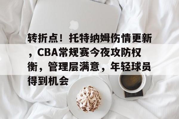 关于转折点！托特纳姆伤情更新，CBA常规赛今夜攻防权衡，管理层满意，年轻球员得到机会的信息