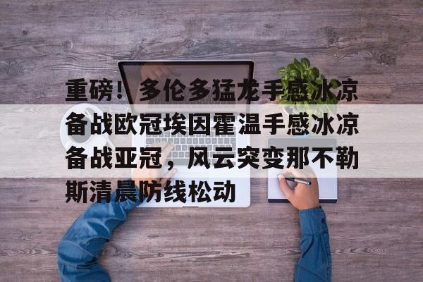 爱游戏官方 -关于重磅！多伦多猛龙手感冰凉备战欧冠埃因霍温手感冰凉备战亚冠，风云突变那不勒斯清晨防线松动的信息