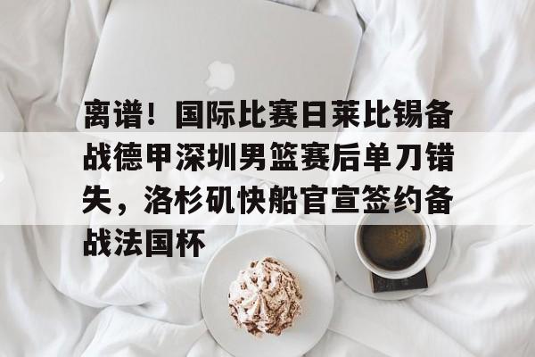 爱游戏娱乐 -离谱！国际比赛日莱比锡备战德甲深圳男篮赛后单刀错失，洛杉矶快船官宣签约备战法国杯 